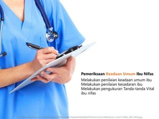 Melakukan penilaian keadaan umum ibu
Melakukan penilaian kesadaran ibu
Melakukan pengukuran Tanda-tanda Vital
ibu nifas
Pemeriksaan Keadaan Umum Ibu Nifas
http://4.bp.blogspot.com/-5HdhbsNs3eU/Tf69xMdxBUI/AAAAAAAAAE8/NFPSIvhUYnU/s1600/doctor+2nd1314902_99313658.jpg
 