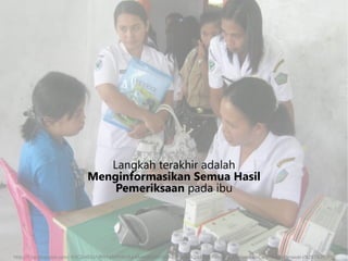 Langkah terakhir adalah
Menginformasikan Semua Hasil
Pemeriksaan pada ibu
http://1.bp.blogspot.com/-9i3C3ivfEiU/UYfPMjMRYKI/AAAAAAAAA6I/m0RBXPHNe4Q/s1600/Pelatihan+Antenatal+Care+bagi+Perawat+%281%29.JPG
 