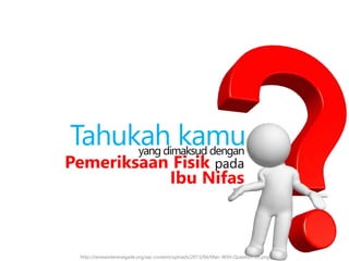 Tahukah kamuyang dimaksud dengan
http://reviewsiterenegade.org/wp-content/uploads/2013/04/Man-With-Question-05.png
Pemeriksaan Fisik pada
Ibu Nifas
 