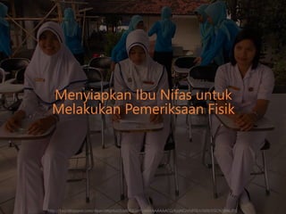 Menyiapkan Ibu Nifas untuk
Melakukan Pemeriksaan Fisik
http://1.bp.blogspot.com/-8pan3WprluU/Upfb73GvtFI/AAAAAAAAACQ/KjqNCzVh8T8/s1600/DSCN5846.JPG
 