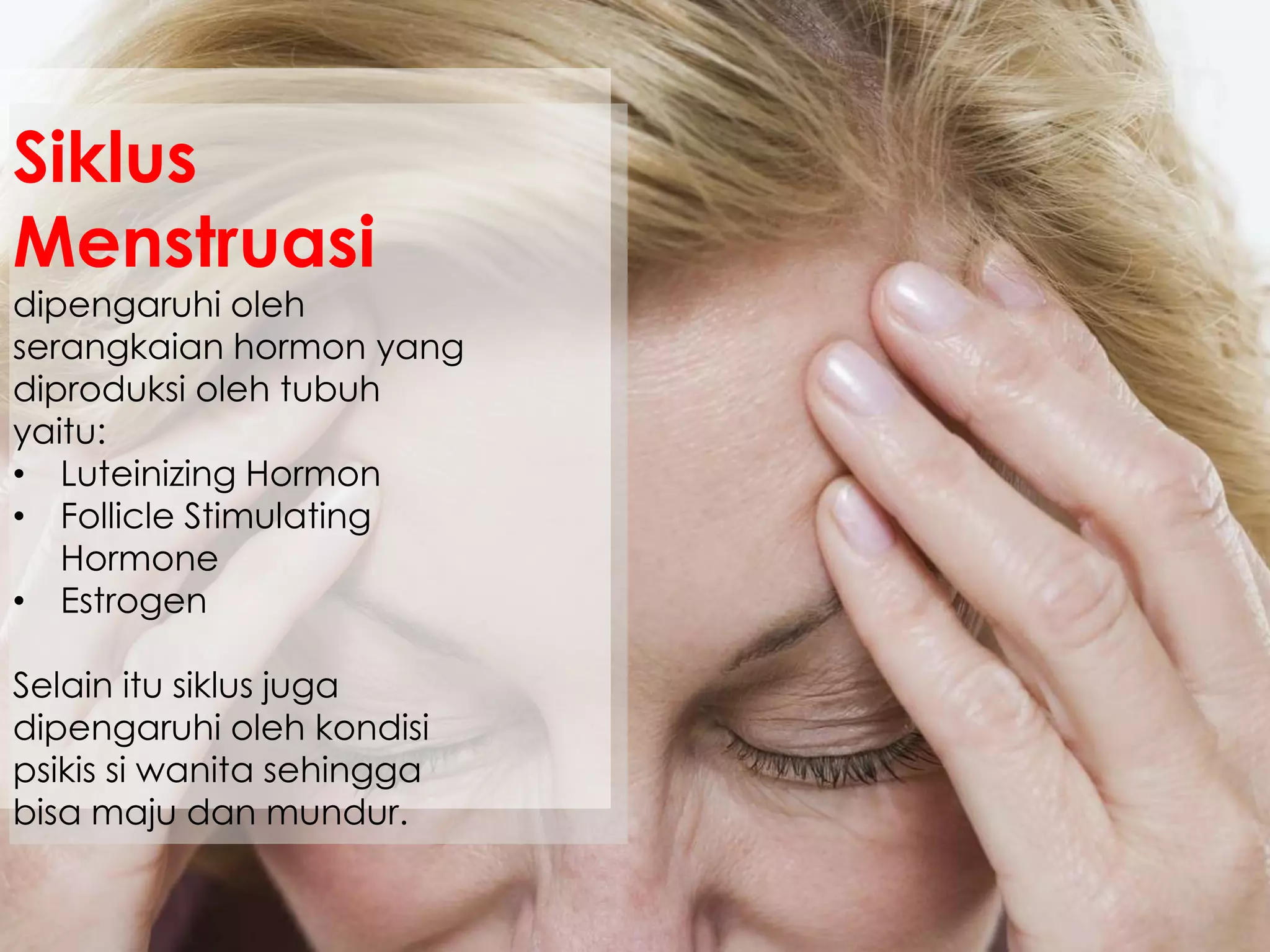 Siklus
Menstruasi
dipengaruhi oleh
serangkaian hormon yang
diproduksi oleh tubuh
yaitu:
• Luteinizing Hormon
• Follicle Stimulating
Hormone
• Estrogen
Selain itu siklus juga
dipengaruhi oleh kondisi
psikis si wanita sehingga
bisa maju dan mundur.
 