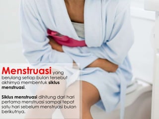 Menstruasiyang
berulang setiap bulan tersebut
akhirnya membentuk siklus
menstruasi.
Siklus menstruasi dihitung dari hari
pertama menstruasi sampai tepat
satu hari sebelum menstruasi bulan
berikutnya.
 
