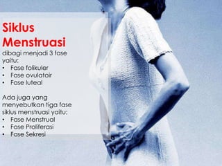 Siklus
Menstruasi
dibagi menjadi 3 fase
yaitu:
• Fase folikuler
• Fase ovulatoir
• Fase luteal
Ada juga yang
menyebutkan tiga fase
siklus menstruasi yaitu:
• Fase Menstrual
• Fase Proliferasi
• Fase Sekresi
 