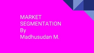 MARKET
SEGMENTATION
By
Madhusudan M.
 