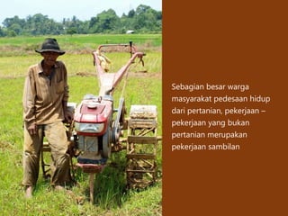 Sebagian besar warga
masyarakat pedesaan hidup
dari pertanian, pekerjaan –
pekerjaan yang bukan
pertanian merupakan
pekerjaan sambilan
 