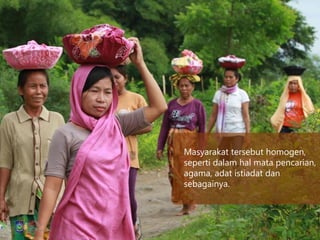 Masyarakat tersebut homogen,
seperti dalam hal mata pencarian,
agama, adat istiadat dan
sebagainya.
 