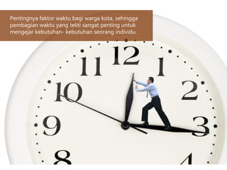 Pentingnya faktor waktu bagi warga kota, sehingga
pembagian waktu yang teliti sangat penting untuk
mengejar kebutuhan- kebutuhan seorang individu.
 