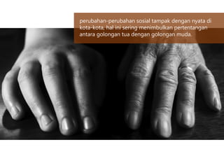 perubahan-perubahan sosial tampak dengan nyata di
kota-kota, hal ini sering menimbulkan pertentangan
antara golongan tua dengan golongan muda.
 