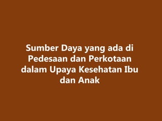 Sumber Daya yang ada di
Pedesaan dan Perkotaan
dalam Upaya Kesehatan Ibu
dan Anak
 
