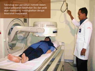 Teknologi dan pemilihan metode dalam
upaya pelayanan kesehatan ibu dan anak
akan membantu meningkatkan derajat
kesehatan masyarakat.
 