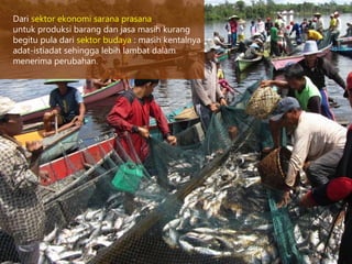 Dari sektor ekonomi sarana prasana
untuk produksi barang dan jasa masih kurang
begitu pula dari sektor budaya : masih kentalnya
adat-istiadat sehingga lebih lambat dalam
menerima perubahan.
 