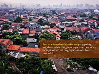 Permasalahan daerah perkotaan yang paling
mendasar adalah tingginya kepadatan penduduk
sebagai akibat dari tingginya pertumbuhan
penduduk.
 