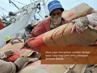 Desa juga merupakan sumber tenaga
kasar bagi bagi jenis jenis pekerjaan
tertentu dikota.
 