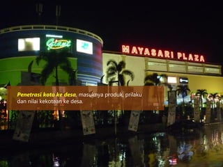 Penetrasi kota ke desa, masuknya produk, prilaku
dan nilai kekotaan ke desa.
 