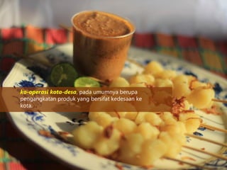 ko-operasi kota-desa, pada umumnya berupa
pengangkatan produk yang bersifat kedesaan ke
kota.
 