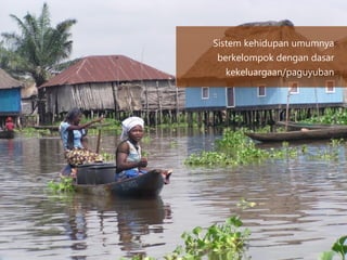 Sistem kehidupan umumnya
berkelompok dengan dasar
kekeluargaan/paguyuban
 