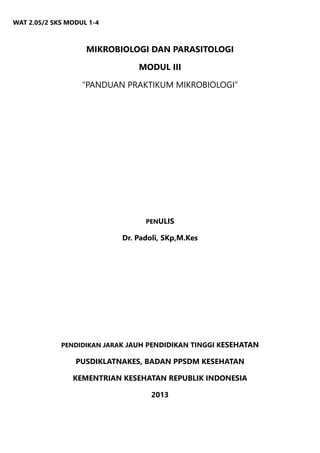 MIKROBIOLOGI DAN PARASITOLOGI
MODUL III
“PANDUAN PRAKTIKUM MIKROBIOLOGI”
PENULIS
Dr. Padoli, SKp,M.Kes
PENDIDIKAN JARAK JAUH PENDIDIKAN TINGGI KESEHATAN
PUSDIKLATNAKES, BADAN PPSDM KESEHATAN
KEMENTRIAN KESEHATAN REPUBLIK INDONESIA
2013
WAT 2.05/2 SKS MODUL 1-4
 