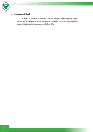 5
Modul Pendidikan Jarak Jauh, Pendidikan Tinggi Kesehatan Prodi Keperawatan
c.	 Interprestasi Hasil
	 Bakteri akan terlihat berwarna sesuai dengan pewarna yang digu-
nakan. Misalnya berwarna merah dengan carbol fuchsin atau ungu dengan
crystal violet atau biru dengan methylene blue
 