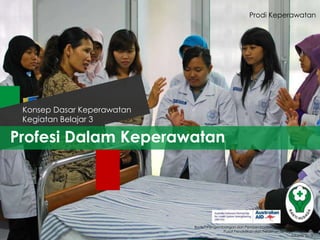 Prodi Keperawatan

Konsep Dasar Keperawatan
Kegiatan Belajar 3

Profesi Dalam Keperawatan

Badan Pengembangan dan Pemberdayaan Sumber Daya Manusia
Pusat Pendidikan dan Pelatihan Tenaga Kesehatan
Jakarta 2013

 