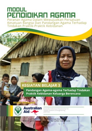 PENDIDIKAN AGAMA
MODUL
Peranan Agama Dalam Mewujudkan Persatuan
Kesatuan Bangsa Dan Pandangan Agama Terhadap
Tindakan Praktik-Praktik Kebidanan
Pusat Pendidikan dan Pelatihan Tenaga Kesehatan
Badan Pengembangan dan Pemberdayaan Sumber Daya Manusia
Jakarta 2015
Wiwin Widayani
Australia Indonesia Partnership for
Health Systems Strengthening
(AIPHSS)
SEMESTER 1
KEGIATAN BELAJAR 3
Pandangan Agama-agama Terhadap Tindakan
Praktik Kebidanan Keluarga Berencana
 