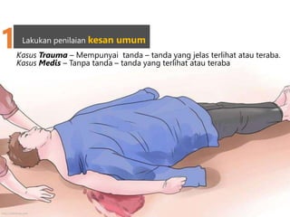 Lakukan penilaian kesan umum
1Kasus Trauma – Mempunyai tanda – tanda yang jelas terlihat atau teraba.
Kasus Medis – Tanpa tanda – tanda yang terlihat atau teraba
http://wikihow.com
 