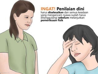 INGAT! Penilaian dini
harus diselesaikan dan semua keadaan
yang mengancam nyawa sudah harus
ditanggulangi sebelum melanjutkan
pemeriksaan fisik
http://wikihow.com
 