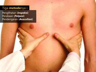 Tiga metodenya :
Penglihatan (Inspeksi)
Perabaan (Palpasi)
Pendengaran (Auscultasi)
 