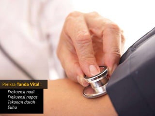 Periksa Tanda Vital :
Frekuensi nadi
Frekuensi napas
Tekanan darah
Suhu
 