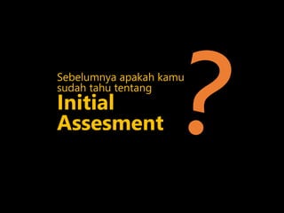 Sebelumnya apakah kamu
sudah tahu tentang
Initial
Assesment
 