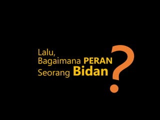 Lalu,
Bagaimana PERAN
Seorang Bidan
 