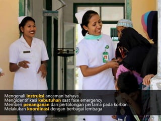 Mengenali instruksi ancaman bahaya.
Mengidentifikasi kebutuhan saat fase emergency
Memberi penanganan dan pertolongan pertama pada korban.
Melakukan koordinasi dengan berbagai lembaga
http://aipmnh.org/web_en/images/gallery/clinical_services/clinical_services_25.jpg
 