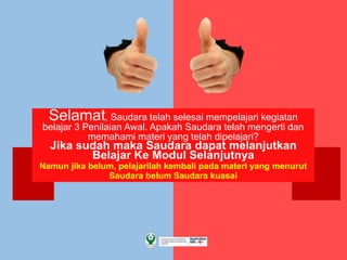 Selamat, Saudara telah selesai mempelajari kegiatan
belajar 3 Penilaian Awal. Apakah Saudara telah mengerti dan
memahami materi yang telah dipelajari?
Jika sudah maka Saudara dapat melanjutkan
Belajar Ke Modul Selanjutnya
Namun jika belum, pelajarilah kembali pada materi yang menurut
Saudara belum Saudara kuasai
 