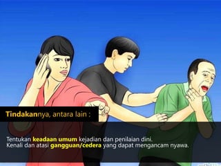 Tentukan keadaan umum kejadian dan penilaian dini.
Kenali dan atasi gangguan/cedera yang dapat mengancam nyawa.
http://wikihow.com
Tindakannya, antara lain :
 