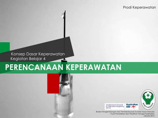 Prodi Keperawatan

Konsep Dasar Keperawatan
Kegiatan Belajar 4

PERENCANAAN KEPERAWATAN

Badan Pengembangan dan Pemberdayaan Sumber Daya Manusia
Pusat Pendidikan dan Pelatihan Tenaga Kesehatan
Jakarta 2013

 