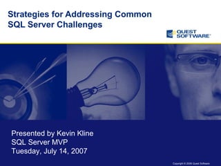 Copyright © 2006 Quest Software
Strategies for Addressing Common
SQL Server Challenges
Presented by Kevin Kline
SQL Server MVP
Tuesday, July 14, 2007
 