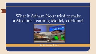 What if Adham Nour tried to make
a Machine Learning Model, at Home!
By. Mohamed Essam
 