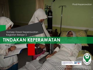 Prodi Keperawatan

Konsep Dasar Keperawatan
Kegiatan Belajar 5

TINDAKAN KEPERAWATAN

Badan Pengembangan dan Pemberdayaan Sumber Daya Manusia
Pusat Pendidikan dan Pelatihan Tenaga Kesehatan
Jakarta 2013

 