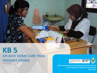 Badan Pengembangan dan Pemberdayaan Sumber Daya Manusia
Pusat Pendidikan dan Pelatihan Tenaga Kesehatan
Jakarta 2013
KB 5
APLIKASI HOME CARE PADA
PENYAKIT KRONIS
Nur Kholifah
 