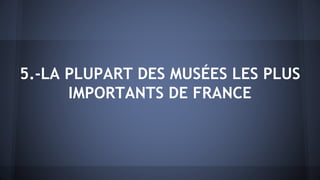 5.-LA PLUPART DES MUSÉES LES PLUS
IMPORTANTS DE FRANCE
 