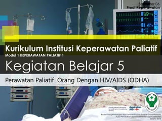 Perawatan Paliatif Orang Dengan HIV/AIDS (ODHA)
Semester 06
Badan Pengembangan dan Pemberdayaan Sumber Daya Manusia
Pusat Pendidikan dan Pelatihan Tenaga Kesehatan
Jakarta 2013
Prodi Keperawatan
Kurikulum Institusi Keperawatan Paliatif
Modul 1 KEPERAWATAN PALIATIF 1
Kegiatan Belajar 5
 