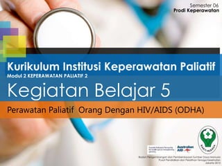 Perawatan Paliatif Orang Dengan HIV/AIDS (ODHA)
Semester 06
Badan Pengembangan dan Pemberdayaan Sumber Daya Manusia
Pusat Pendidikan dan Pelatihan Tenaga Kesehatan
Jakarta 2013
Prodi Keperawatan
Kurikulum Institusi Keperawatan Paliatif
Modul 2 KEPERAWATAN PALIATIF 2
Kegiatan Belajar 5
 