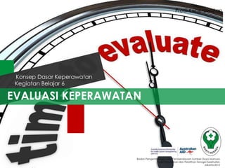 Prodi Keperawatan

Konsep Dasar Keperawatan
Kegiatan Belajar 6

EVALUASI KEPERAWATAN

Badan Pengembangan dan Pemberdayaan Sumber Daya Manusia
Pusat Pendidikan dan Pelatihan Tenaga Kesehatan
Jakarta 2013

 