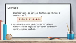 Definição
• Eles fazem parte do Conjunto dos Números Inteiros e é
denotado por Ζ.
• Os números inteiros são formados por todos os
números inteiros negativos, pelo zero e por todos os
números inteiros positivos.
 
