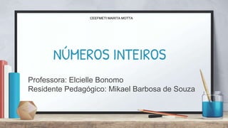 NÚMEROS INTEIROS
Professora: Elcielle Bonomo
Residente Pedagógico: Mikael Barbosa de Souza
CEEFMETI MARITA MOTTA
 
