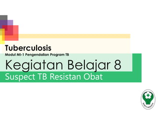 Suspect TB Resistan Obat
Tuberculosis
Modul MI-1 Pengendalian Program TB
Kegiatan Belajar 8
 
