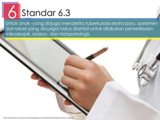 Standar 6.36Untuk anak -yang diduga menderita tuberkulosis ekstra paru, spesimen
dari lokasi yang dicurigai harus diambil untuk dilakukan pemeriksaan
mikroskopik, biakan, dan histopatologis
http://www.jillcooninc.com/internet-marketing/blog/wp-content/uploads/2013/10/documentation-image.jpg
 