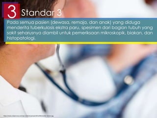 Pada semua pasien (dewasa, remaja, dan anak) yang diduga
menderita tuberkulosis ekstra paru, spesimen dari bagian tubuh yang
sakit seharusnya diambil untuk pemeriksaan mikroskopik, biakan, dan
histopatologi.
Standar 33
https://www.calipercorp.com/wp-content/uploads/2013/09/another-doctor.jpg
 