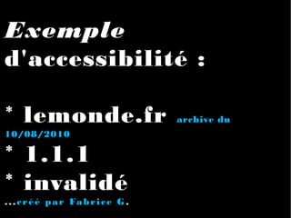 Exemple
d'accessibilité :
* lemonde.fr archive du
10/08/2010
* 1.1.1
* invalidé
...créé par Fabrice G.
 