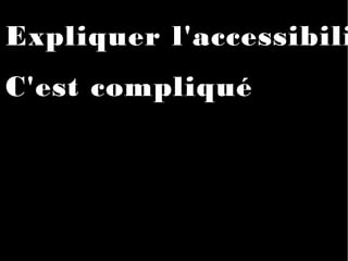 Expliquer l'accessibili
C'est compliqué
 