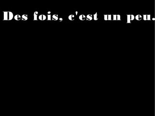 Des fois, c'est un peu.
 